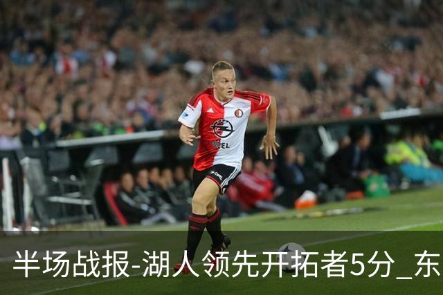 半场战报-湖人领先开拓者5分 东契奇24分 莫兰特15分 2队29犯40罚